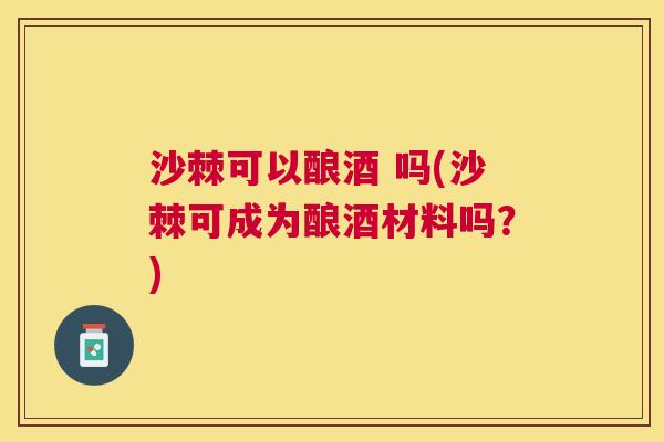 沙棘可以酿酒 吗(沙棘可成为酿酒材料吗？)