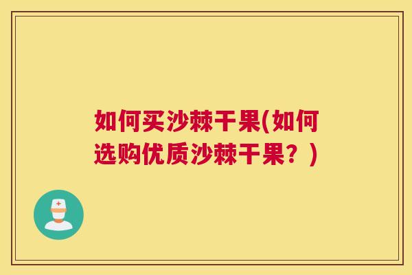 如何买沙棘干果(如何选购优质沙棘干果？)