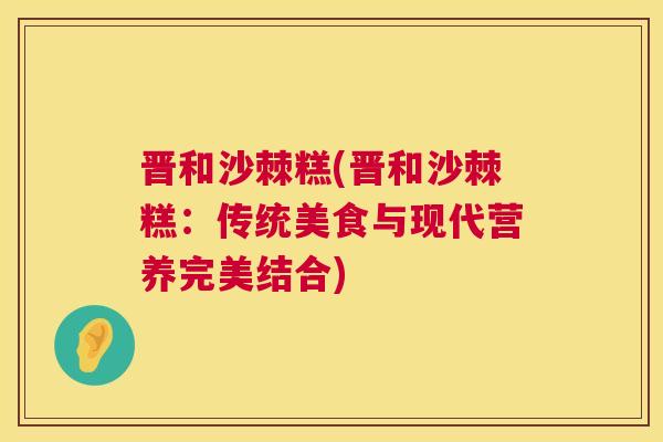 晋和沙棘糕(晋和沙棘糕：传统美食与现代营养完美结合)