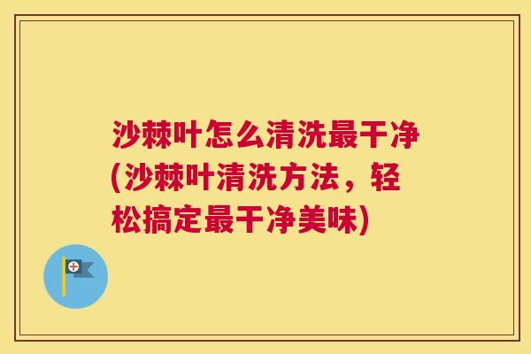 沙棘叶怎么清洗最干净(沙棘叶清洗方法，轻松搞定最干净美味)
