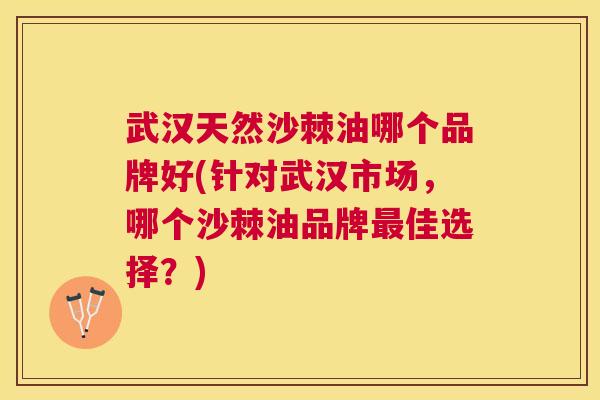 武汉天然沙棘油哪个品牌好(针对武汉市场，哪个沙棘油品牌最佳选择？)