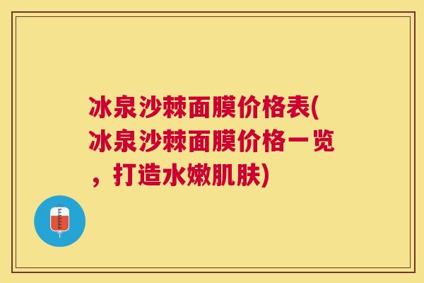 冰泉沙棘面膜价格表(冰泉沙棘面膜价格一览，打造水嫩肌肤)