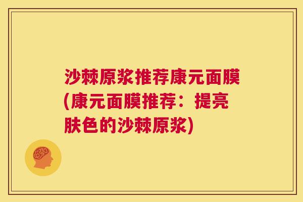 沙棘原浆推荐康元面膜(康元面膜推荐：提亮肤色的沙棘原浆)