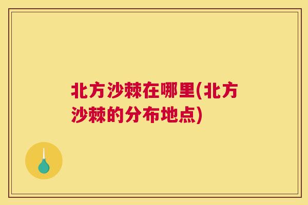 北方沙棘在哪里(北方沙棘的分布地点)