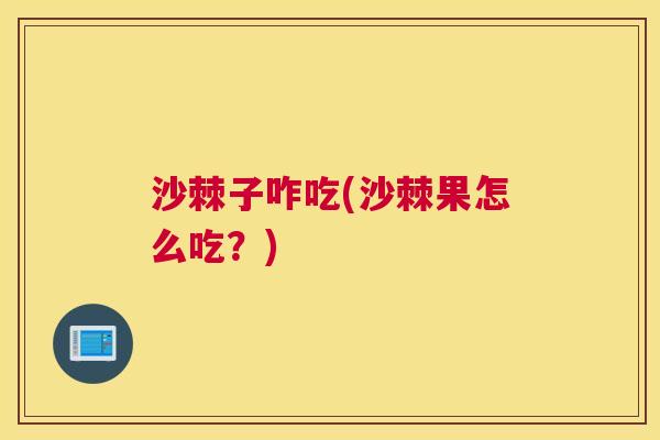 沙棘子咋吃(沙棘果怎么吃？)
