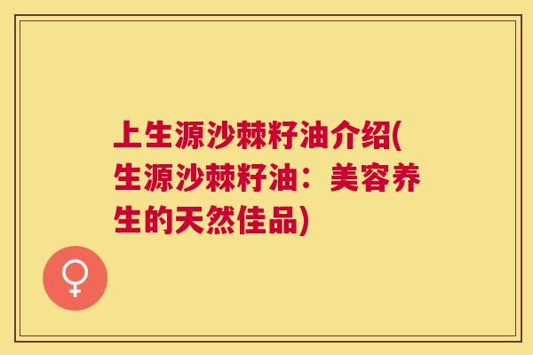 上生源沙棘籽油介绍(生源沙棘籽油：美容养生的天然佳品)