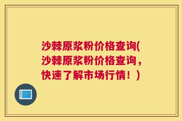 沙棘原浆粉价格查询(沙棘原浆粉价格查询，快速了解市场行情！)