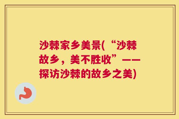 沙棘家乡美景(“沙棘故乡，美不胜收”——探访沙棘的故乡之美)