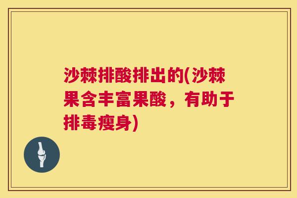 沙棘排酸排出的(沙棘果含丰富果酸，有助于排毒瘦身)
