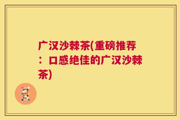 广汉沙棘茶(重磅推荐：口感绝佳的广汉沙棘茶)