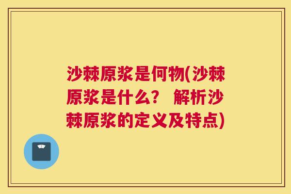 沙棘原浆是何物(沙棘原浆是什么？ 解析沙棘原浆的定义及特点)