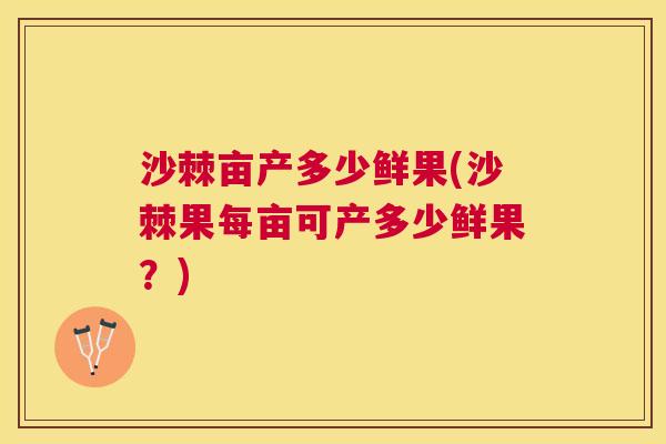 沙棘亩产多少鲜果(沙棘果每亩可产多少鲜果？)