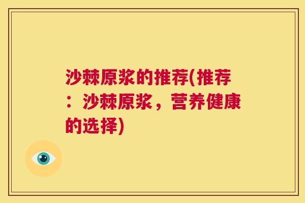 沙棘原浆的推荐(推荐：沙棘原浆，营养健康的选择)
