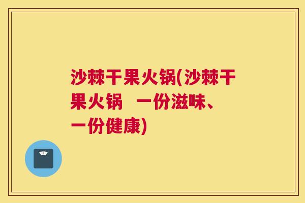 沙棘干果火锅(沙棘干果火锅  一份滋味、一份健康)