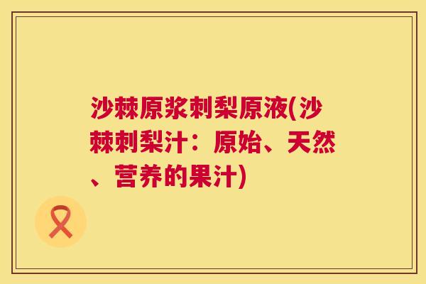 沙棘原浆刺梨原液(沙棘刺梨汁：原始、天然、营养的果汁)