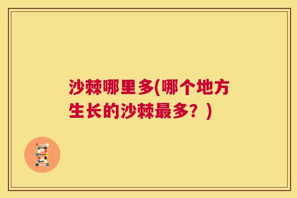 沙棘哪里多(哪个地方生长的沙棘最多？)