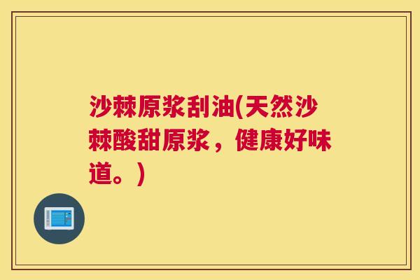 沙棘原浆刮油(天然沙棘酸甜原浆，健康好味道。)