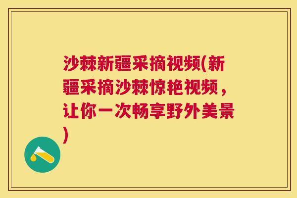 沙棘新疆采摘视频(新疆采摘沙棘惊艳视频，让你一次畅享野外美景)