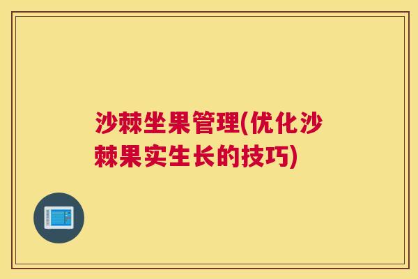 沙棘坐果管理(优化沙棘果实生长的技巧)