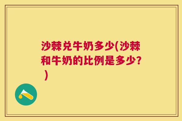 沙棘兑牛奶多少(沙棘和牛奶的比例是多少？ )