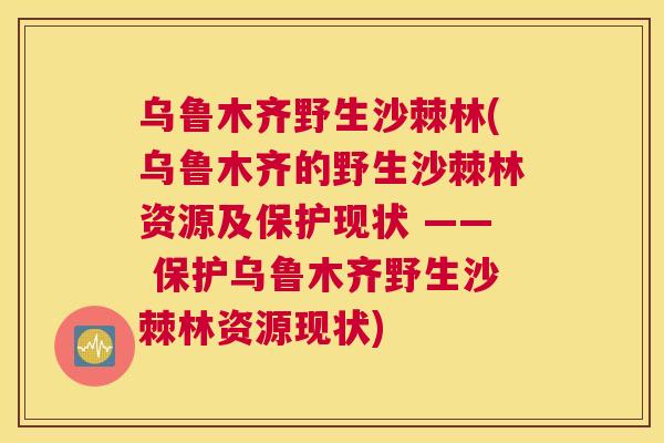 乌鲁木齐野生沙棘林(乌鲁木齐的野生沙棘林资源及保护现状 —— 保护乌鲁木齐野生沙棘林资源现状)