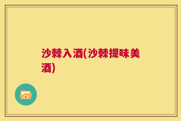 沙棘入酒(沙棘提味美酒)