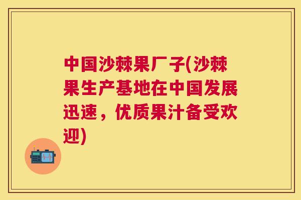 中国沙棘果厂子(沙棘果生产基地在中国发展迅速，优质果汁备受欢迎)