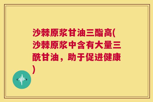沙棘原浆甘油三酯高(沙棘原浆中含有大量三酰甘油，助于促进健康)