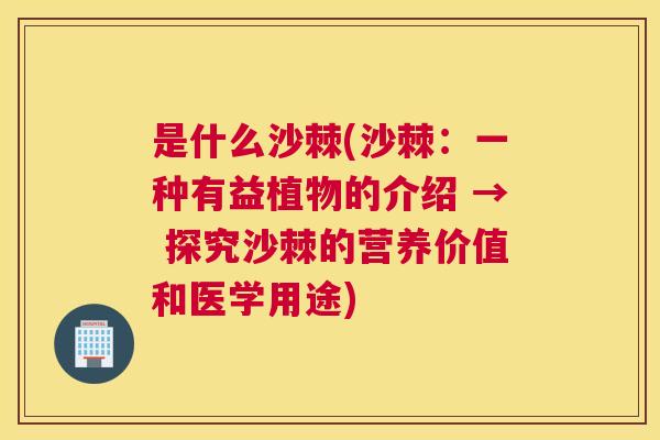 是什么沙棘(沙棘：一种有益植物的介绍 → 探究沙棘的营养价值和医学用途)