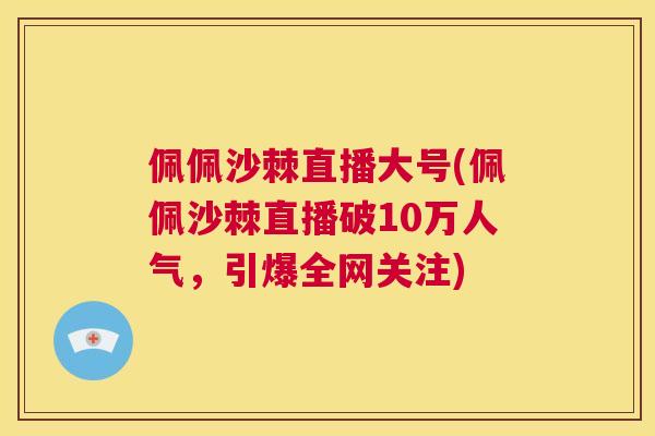 佩佩沙棘直播大号(佩佩沙棘直播破10万人气，引爆全网关注)