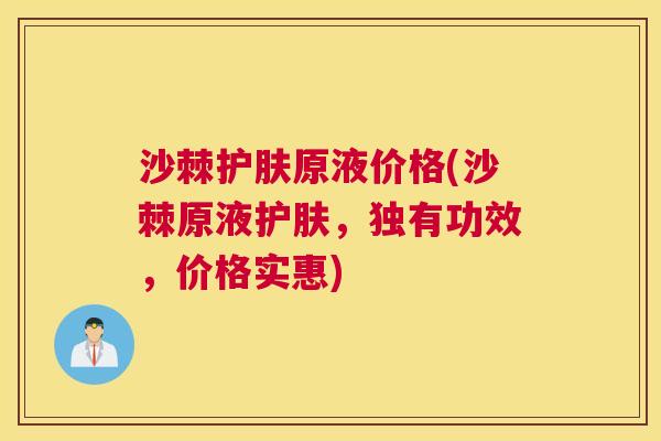 沙棘护肤原液价格(沙棘原液护肤，独有功效，价格实惠)