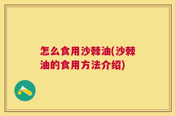 怎么食用沙棘油(沙棘油的食用方法介绍)
