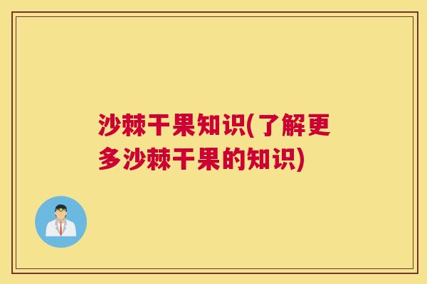 沙棘干果知识(了解更多沙棘干果的知识)