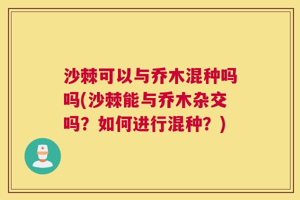 沙棘可以与乔木混种吗吗(沙棘能与乔木杂交吗？如何进行混种？)