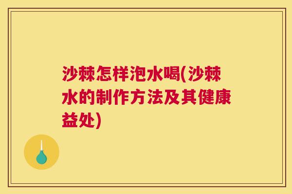 沙棘怎样泡水喝(沙棘水的制作方法及其健康益处)