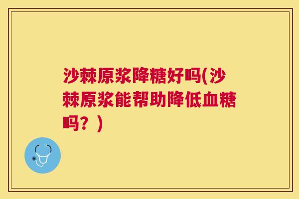 沙棘原浆降糖好吗(沙棘原浆能帮助降低血糖吗？)