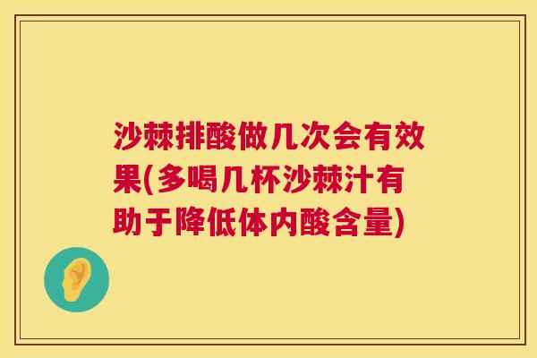 沙棘排酸做几次会有效果(多喝几杯沙棘汁有助于降低体内酸含量)