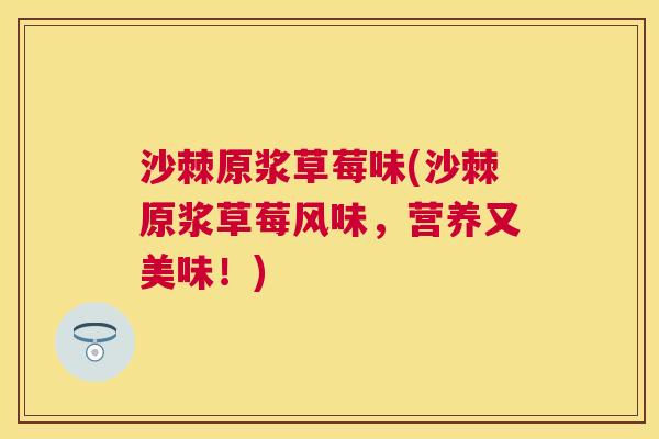 沙棘原浆草莓味(沙棘原浆草莓风味，营养又美味！)