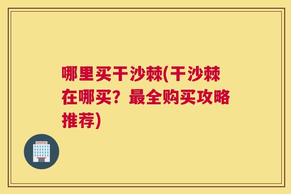 哪里买干沙棘(干沙棘在哪买？最全购买攻略推荐)