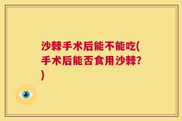 沙棘手术后能不能吃(手术后能否食用沙棘？)