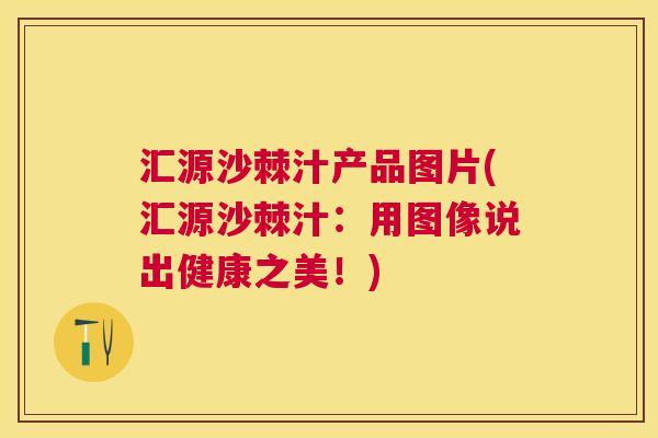 汇源沙棘汁产品图片(汇源沙棘汁：用图像说出健康之美！)