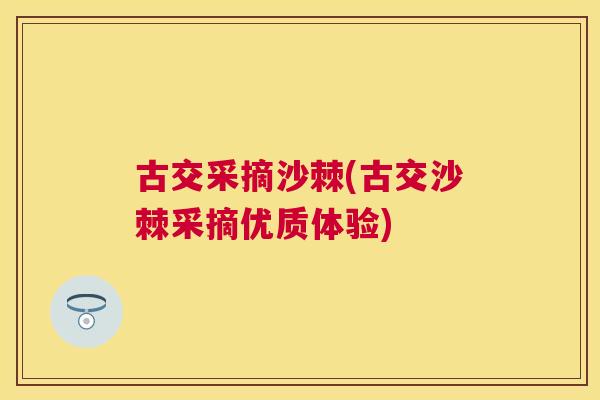 古交采摘沙棘(古交沙棘采摘优质体验)
