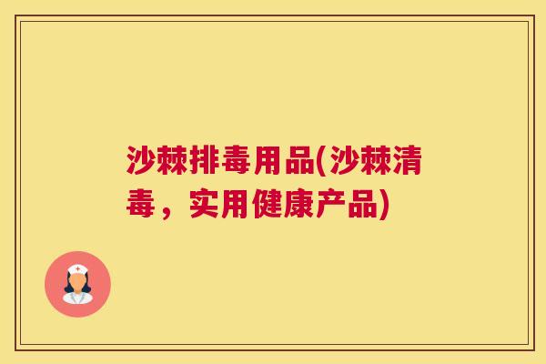 沙棘排毒用品(沙棘清毒，实用健康产品)