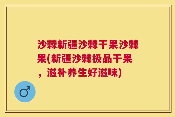沙棘新疆沙棘干果沙棘果(新疆沙棘极品干果，滋补养生好滋味)