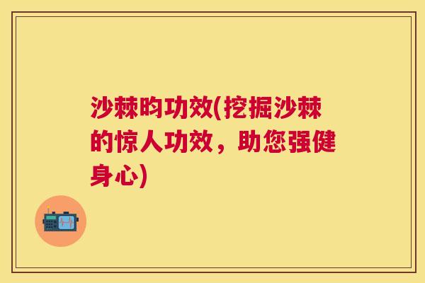 沙棘昀功效(挖掘沙棘的惊人功效，助您强健身心)