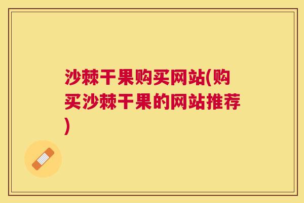 沙棘干果购买网站(购买沙棘干果的网站推荐)
