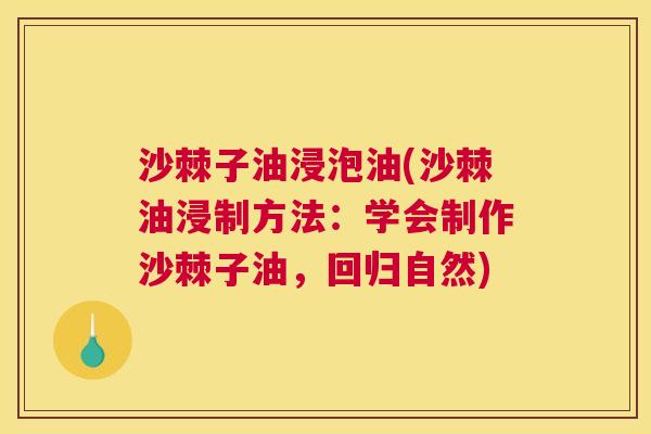 沙棘子油浸泡油(沙棘油浸制方法：学会制作沙棘子油，回归自然)