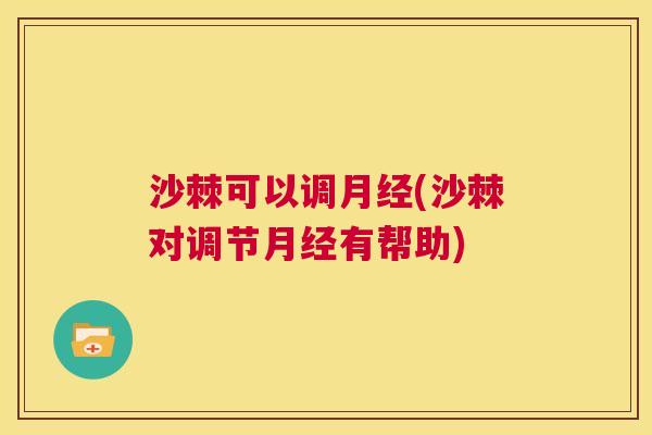 沙棘可以调月经(沙棘对调节月经有帮助)