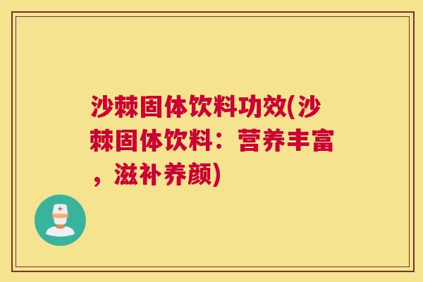 沙棘固体饮料功效(沙棘固体饮料：营养丰富，滋补养颜)