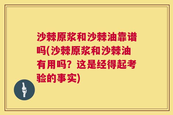 沙棘原浆和沙棘油靠谱吗(沙棘原浆和沙棘油有用吗？这是经得起考验的事实)
